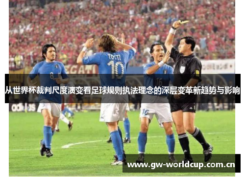 从世界杯裁判尺度演变看足球规则执法理念的深层变革新趋势与影响 从世界杯裁判尺度演变看足球规则执法理念的深层变革新趋势与影响