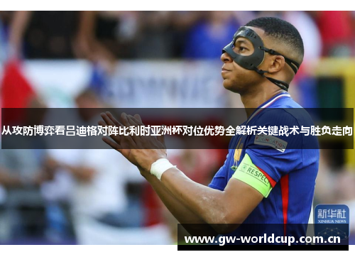 从攻防博弈看吕迪格对阵比利时亚洲杯对位优势全解析关键战术与胜负走向