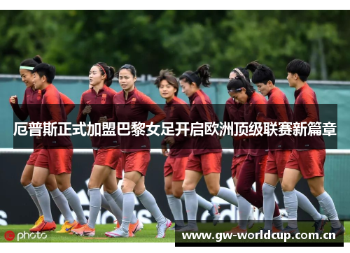 厄普斯正式加盟巴黎女足开启欧洲顶级联赛新篇章